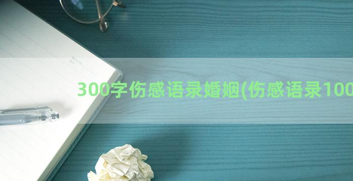 300字伤感语录婚姻(伤感语录100字)