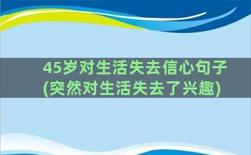 45岁对生活失去信心句子(突然对生活失去了兴趣)