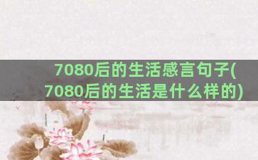 7080后的生活感言句子(7080后的生活是什么样的)