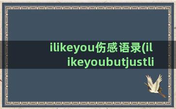 ilikeyou伤感语录(ilikeyoubutjustlikeyou翻译)