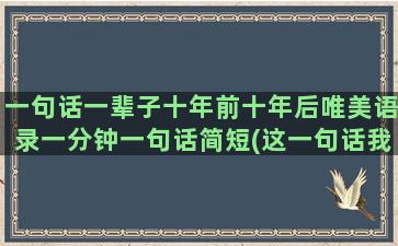 一句话一辈子十年前十年后唯美语录一分钟一句话简短(这一句话我会记上一辈子)