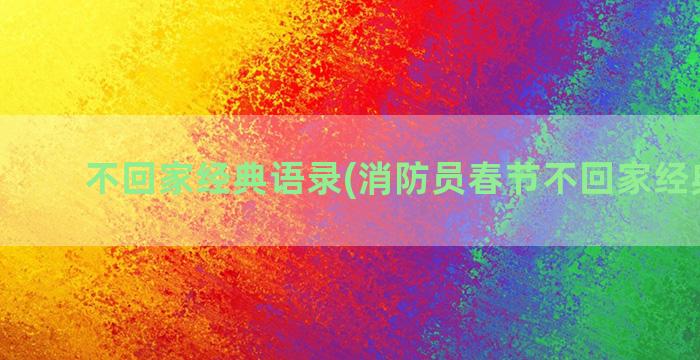 不回家经典语录(消防员春节不回家经典语录)