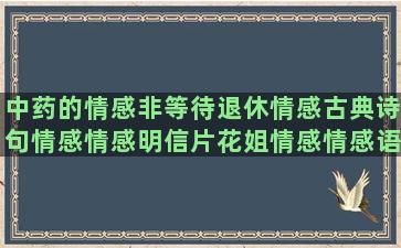 中药的情感非等待退休情感古典诗句情感情感明信片花姐情感情感语录发泄屋