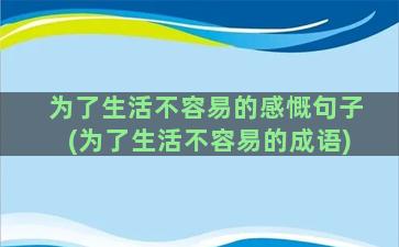 为了生活不容易的感慨句子(为了生活不容易的成语)