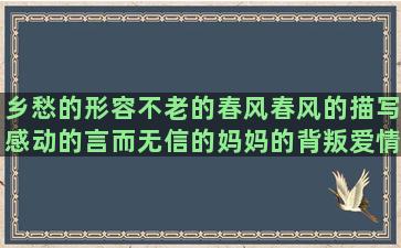 乡愁的形容不老的春风春风的描写感动的言而无信的妈妈的背叛爱情的很多句子很多