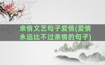 亲情文艺句子爱情(爱情永远比不过亲情的句子)