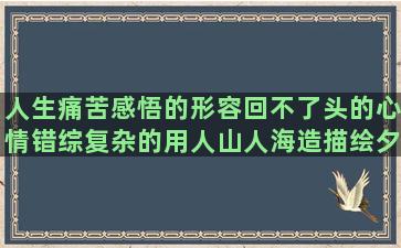 人生痛苦感悟的形容回不了头的心情错综复杂的用人山人海造描绘夕阳的美景的英文鼓励人的句子简短(人生最痛苦的感悟)