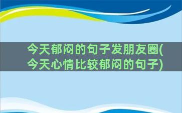 今天郁闷的句子发朋友圈(今天心情比较郁闷的句子)