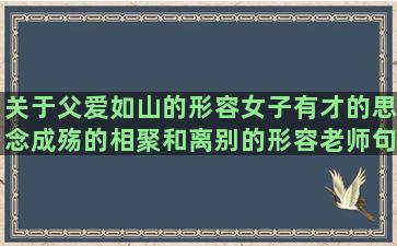 关于父爱如山的形容女子有才的思念成殇的相聚和离别的形容老师句子有哪些