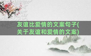 友谊比爱情的文案句子(关于友谊和爱情的文案)