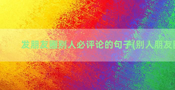 发朋友圈别人必评论的句子(别人朋友圈结婚)