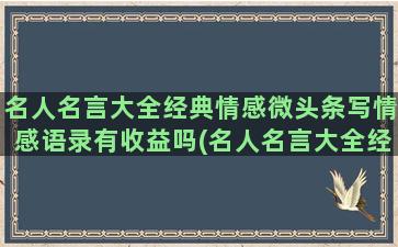 名人名言大全经典情感微头条写情感语录有收益吗(名人名言大全经典摘抄免费)