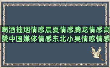 喝酒抽烟情感晨夏情感腾龙情感高赞中国媒体情感东北小吴情感情感风景语录书籍(喝酒抽烟对肝有什么样的损害)