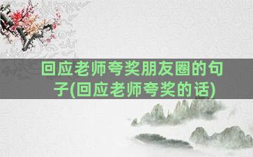 回应老师夸奖朋友圈的句子(回应老师夸奖的话)