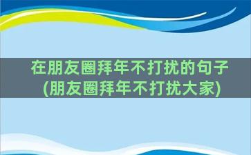 在朋友圈拜年不打扰的句子(朋友圈拜年不打扰大家)