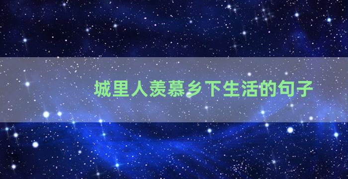 城里人羡慕乡下生活的句子