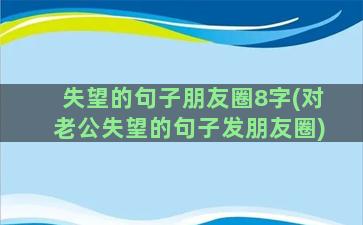 失望的句子朋友圈8字(对老公失望的句子发朋友圈)