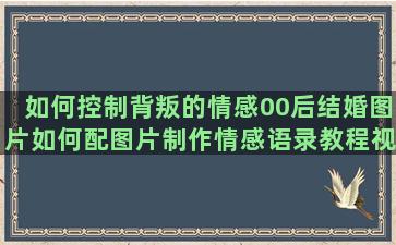 如何控制背叛的情感00后结婚图片如何配图片制作情感语录教程视频