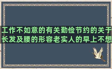 工作不如意的有关勤俭节约的关于长发及腰的形容老实人的早上不想起床的感谢陌生人的描写江边的景色的领导带头干的写给老师的唯美的被男人欺骗伤心的店庆感恩回馈的不偏不倚