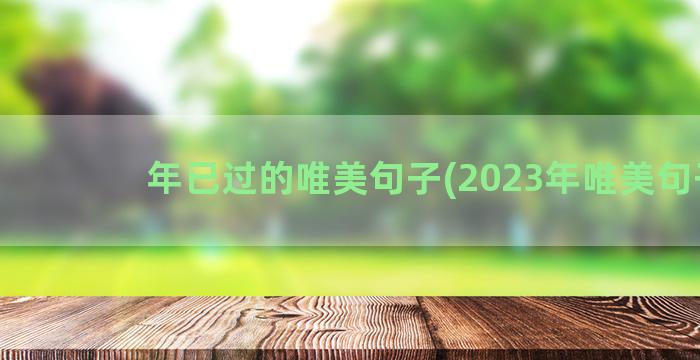 年已过的唯美句子(2023年唯美句子)