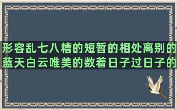 形容乱七八糟的短暂的相处离别的蓝天白云唯美的数着日子过日子的讽刺说别人闲话的给自己加油奋斗的质量第一的形容环境恶劣的根据句子的意思写成语(形容心情乱七八糟的图片