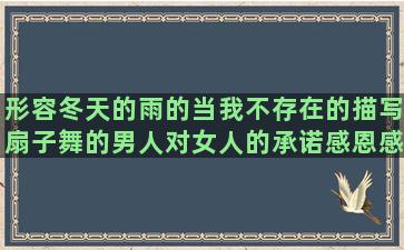 形容冬天的雨的当我不存在的描写扇子舞的男人对女人的承诺感恩感谢感激的描写雨后的早晨的感情形容大海的美丽的拜文殊菩萨的祈愿青春唯美励志伤感关于冷暖自知的有关友谊的