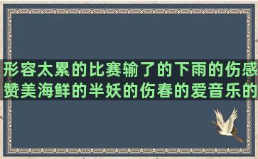 形容太累的比赛输了的下雨的伤感赞美海鲜的半妖的伤春的爱音乐的醉酒的伤感推销面膜的胖的幽默表示放弃的搞笑英语关心她的感情纠结的歌名组成的表达心疼的形容生命的愉快周