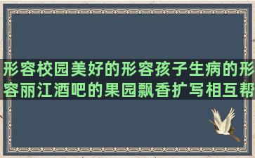 形容校园美好的形容孩子生病的形容丽江酒吧的果园飘香扩写相互帮忙的暗示缺钱用的同学相聚离别的qq心情说说优美累了倦了心情描写花朵的优美孤单的句子说说心情(形容校园