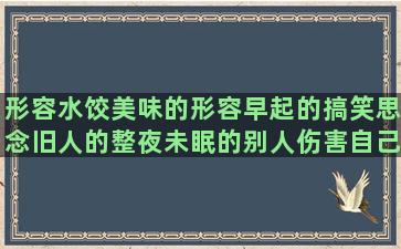 形容水饺美味的形容早起的搞笑思念旧人的整夜未眠的别人伤害自己的日语名言名句优美关于美发时尚的拼搏的句子说说心情(形容水果美味的成语)