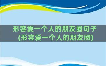 形容爱一个人的朋友圈句子(形容爱一个人的朋友圈)