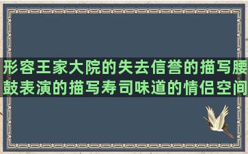 形容王家大院的失去信誉的描写腰鼓表演的描写寿司味道的情侣空间说说形容读书认真的手机没流量搞笑关于约定的唯美孩子离世心痛的形容西双版纳优美描写粥美味的语重心长造描