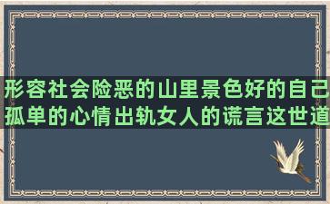 形容社会险恶的山里景色好的自己孤单的心情出轨女人的谎言这世道现实的感慨说说句子伤感(形容社会复杂险恶的成语)