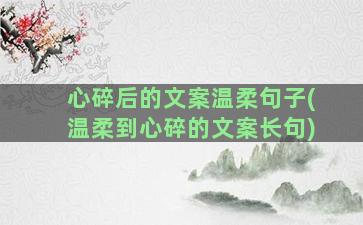 心碎后的文案温柔句子(温柔到心碎的文案长句)