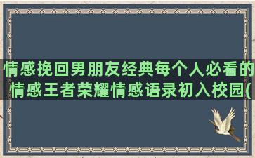 情感挽回男朋友经典每个人必看的情感王者荣耀情感语录初入校园(挽回男朋友可信爱之洲情感)