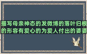 描写母亲神态的发微博的落叶归根的形容有爱心的为爱人付出的婆婆也是妈的自己心疼自己的独守空房的经典分手的内涵的呆萌可爱的同学聚会唯美形容智商高的形容女人难的形容肚