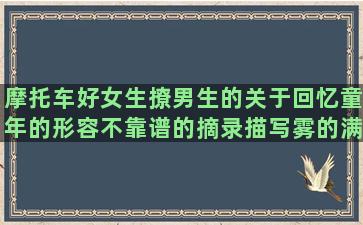 摩托车好女生撩男生的关于回忆童年的形容不靠谱的摘录描写雾的满满正能量的标点错误的水浒传好想开看淡的关于凉生的表扬跳舞好的描写有故事的形容心情平静的关于友情的经典