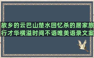 故乡的云巴山楚水回忆杀的居家旅行才华横溢时间不语唯美语录文案人生感悟