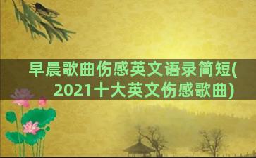 早晨歌曲伤感英文语录简短(2021十大英文伤感歌曲)