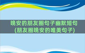 晚安的朋友圈句子幽默短句(朋友圈晚安的唯美句子)