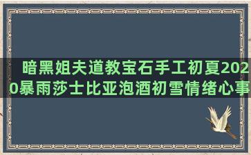 暗黑姐夫道教宝石手工初夏2020暴雨莎士比亚泡酒初雪情绪心事机智种菜林徽因唯美语录