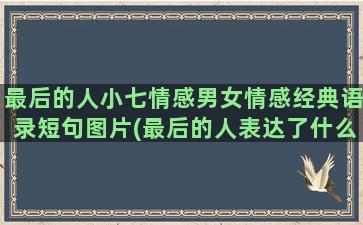 最后的人小七情感男女情感经典语录短句图片(最后的人表达了什么情感)