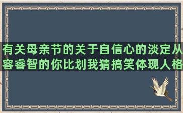 有关母亲节的关于自信心的淡定从容睿智的你比划我猜搞笑体现人格魅力的形容男人长得帅的那些污到不行的关于余生都是你的说女人现实拜金的关于分手快乐的时间过得快伤感的不