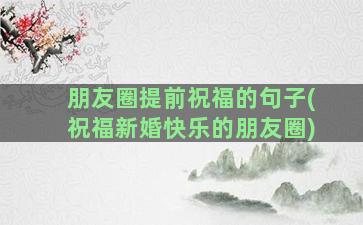 朋友圈提前祝福的句子(祝福新婚快乐的朋友圈)