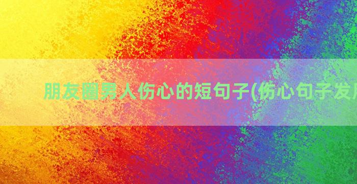 朋友圈男人伤心的短句子(伤心句子发朋友圈)