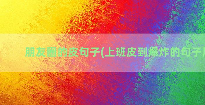 朋友圈的皮句子(上班皮到爆炸的句子朋友圈)