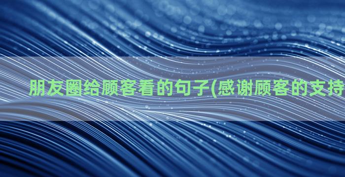 朋友圈给顾客看的句子(感谢顾客的支持发朋友圈)