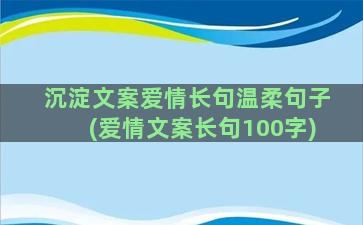 沉淀文案爱情长句温柔句子(爱情文案长句100字)