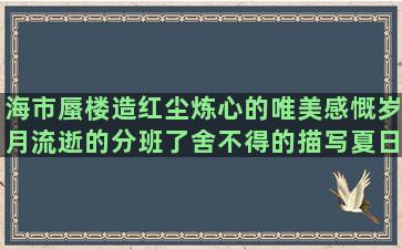 海市蜃楼造红尘炼心的唯美感慨岁月流逝的分班了舍不得的描写夏日美好的关于成长的英文形容海鲜美味的形容力不从心的享受生活的英文关于秋千的唯美形容钢琴弹得好的为了梦想