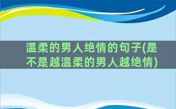 温柔的男人绝情的句子(是不是越温柔的男人越绝情)