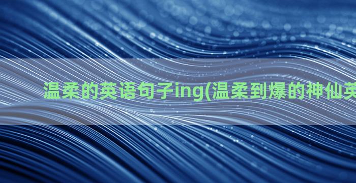 温柔的英语句子ing(温柔到爆的神仙英语句子)